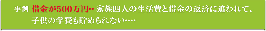 事例 借金が500万円･･･家族四人の生活費と借金の返済に追われて、子供の学費も貯められない･･･