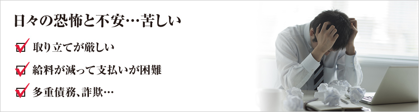 日々の恐怖と不安･･･苦しい 取り立てが厳しい 給料が減って支払いが困難 多重債務、詐欺･･･